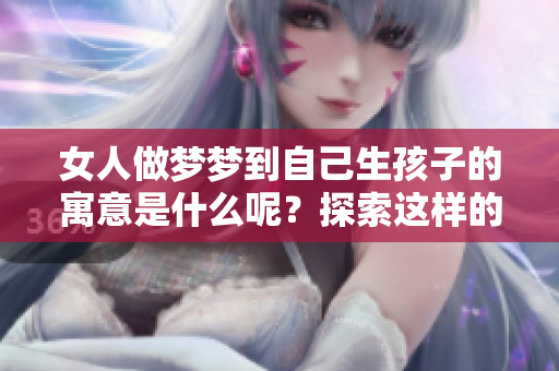 女人做梦梦到自己生孩子的寓意是什么呢？探索这样的梦境背后的深层含义。