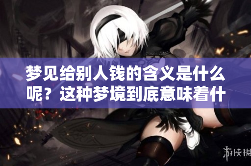 梦见给别人钱的含义是什么呢？这种梦境到底意味着什么呢？