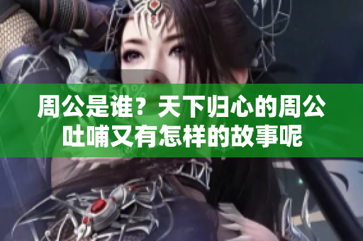 周公是谁？天下归心的周公吐哺又有怎样的故事呢