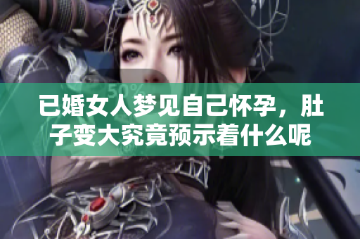 已婚女人梦见自己怀孕，肚子变大究竟预示着什么呢