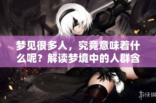 梦见很多人，究竟意味着什么呢？解读梦境中的人群含义。