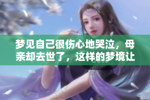 梦见自己很伤心地哭泣，母亲却去世了，这样的梦境让人心碎
