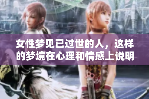 女性梦见已过世的人，这样的梦境在心理和情感上说明了什么呢