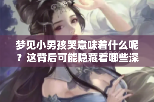 梦见小男孩哭意味着什么呢？这背后可能隐藏着哪些深意呢？