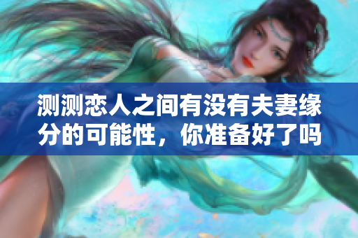 测测恋人之间有没有夫妻缘分的可能性，你准备好了吗？