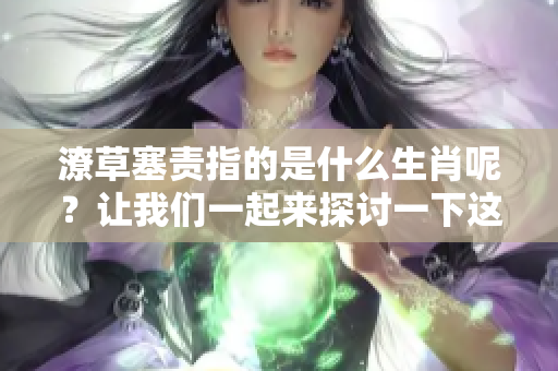 潦草塞责指的是什么生肖呢？让我们一起来探讨一下这个有趣的问题。
