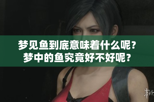 梦见鱼到底意味着什么呢？梦中的鱼究竟好不好呢？