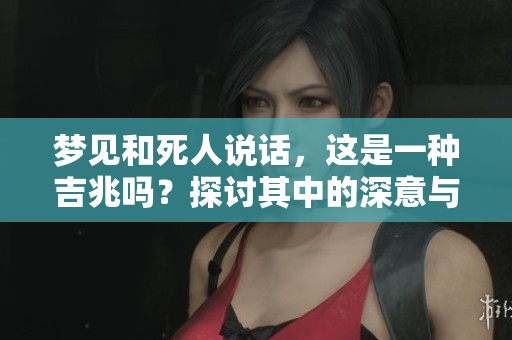 梦见和死人说话，这是一种吉兆吗？探讨其中的深意与解读