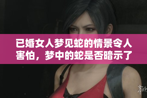 已婚女人梦见蛇的情景令人害怕，梦中的蛇是否暗示了什么呢