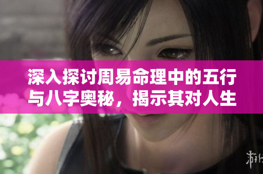 深入探讨周易命理中的五行与八字奥秘，揭示其对人生的深远影响