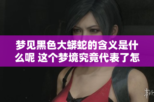 梦见黑色大蟒蛇的含义是什么呢 这个梦境究竟代表了怎样的象征呢
