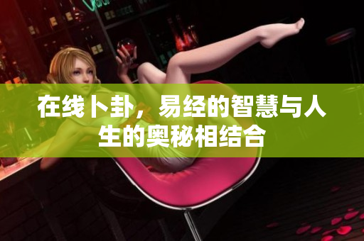 在线卜卦，易经的智慧与人生的奥秘相结合