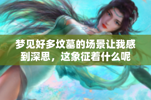 梦见好多坟墓的场景让我感到深思，这象征着什么呢