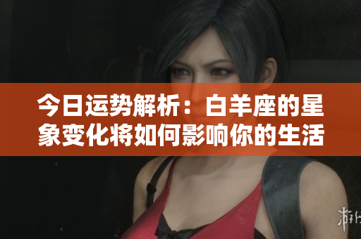 今日运势解析：白羊座的星象变化将如何影响你的生活