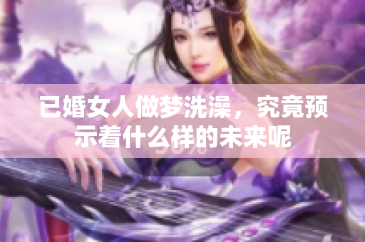 已婚女人做梦洗澡，究竟预示着什么样的未来呢