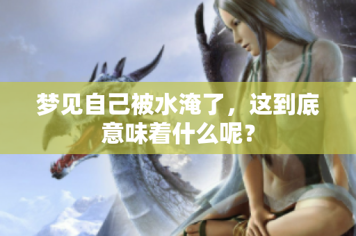 梦见自己被水淹了，这到底意味着什么呢？
