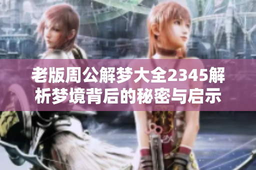 老版周公解梦大全2345解析梦境背后的秘密与启示
