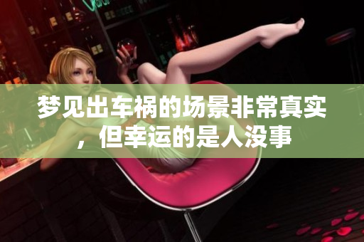 梦见出车祸的场景非常真实，但幸运的是人没事
