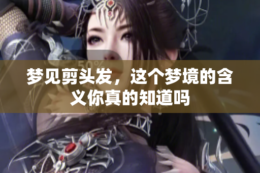 梦见剪头发，这个梦境的含义你真的知道吗