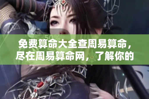 免费算命大全查周易算命，尽在周易算命网，了解你的命运奥秘。