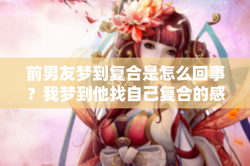 前男友梦到复合是怎么回事？我梦到他找自己复合的感受分享