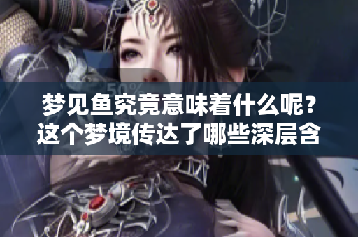梦见鱼究竟意味着什么呢？这个梦境传达了哪些深层含义呢？