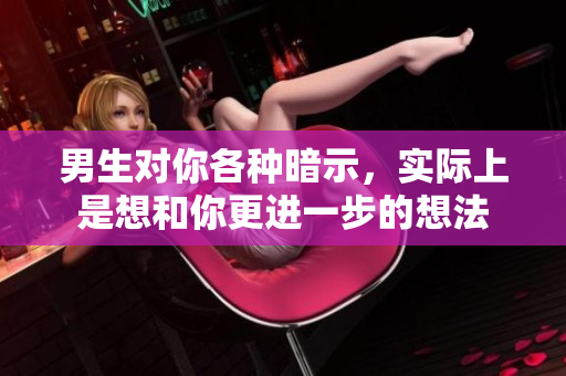 男生对你各种暗示，实际上是想和你更进一步的想法