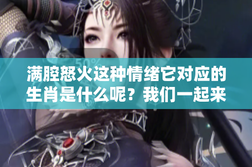 满腔怒火这种情绪它对应的生肖是什么呢？我们一起来了解一下吧。