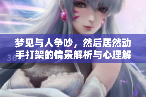 梦见与人争吵，然后居然动手打架的情景解析与心理解读