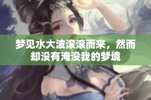 梦见水大波滚滚而来，然而却没有淹没我的梦境