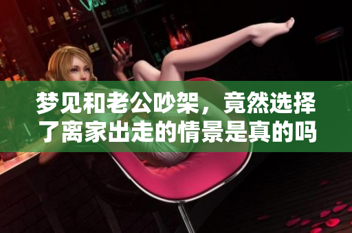 梦见和老公吵架，竟然选择了离家出走的情景是真的吗