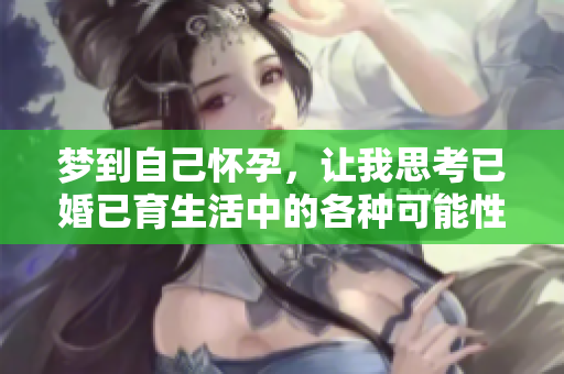 梦到自己怀孕，让我思考已婚已育生活中的各种可能性