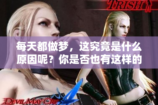 每天都做梦，这究竟是什么原因呢？你是否也有这样的困惑与好奇？