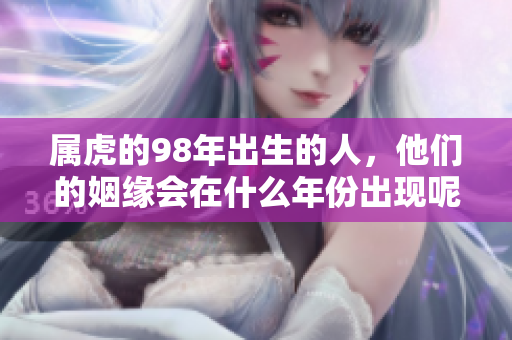 属虎的98年出生的人，他们的姻缘会在什么年份出现呢？