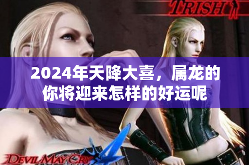 2024年天降大喜，属龙的你将迎来怎样的好运呢