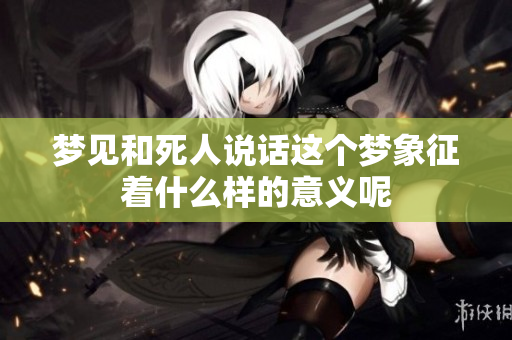梦见和死人说话这个梦象征着什么样的意义呢