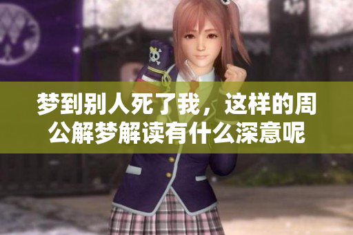 梦到别人死了我，这样的周公解梦解读有什么深意呢
