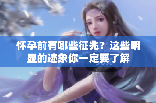怀孕前有哪些征兆？这些明显的迹象你一定要了解