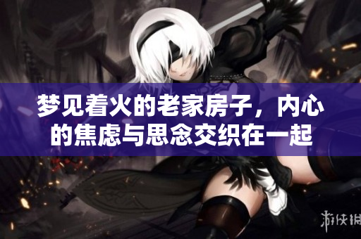 梦见着火的老家房子，内心的焦虑与思念交织在一起