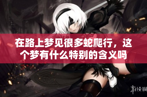 在路上梦见很多蛇爬行，这个梦有什么特别的含义吗