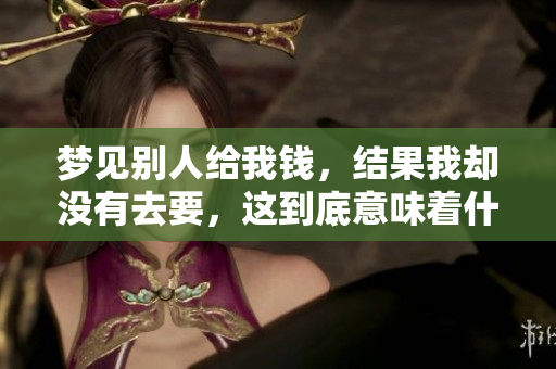梦见别人给我钱，结果我却没有去要，这到底意味着什么呢