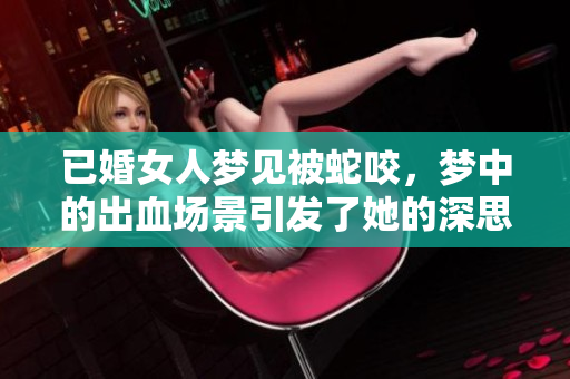 已婚女人梦见被蛇咬，梦中的出血场景引发了她的深思