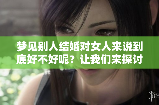 梦见别人结婚对女人来说到底好不好呢？让我们来探讨这个问题。