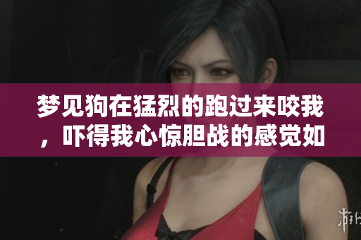 梦见狗在猛烈的跑过来咬我，吓得我心惊胆战的感觉如何呢