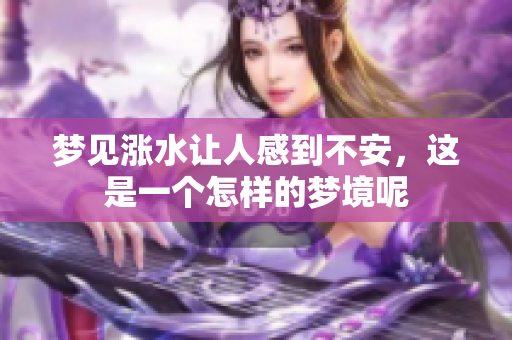 梦见涨水让人感到不安，这是一个怎样的梦境呢