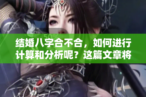 结婚八字合不合，如何进行计算和分析呢？这篇文章将为你解答。