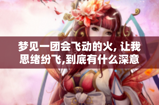 梦见一团会飞动的火, 让我思绪纷飞,到底有什么深意呢