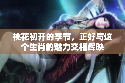 桃花初开的季节，正好与这个生肖的魅力交相辉映