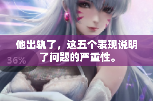 他出轨了，这五个表现说明了问题的严重性。