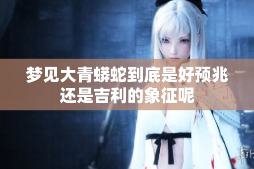 梦见大青蟒蛇到底是好预兆还是吉利的象征呢
